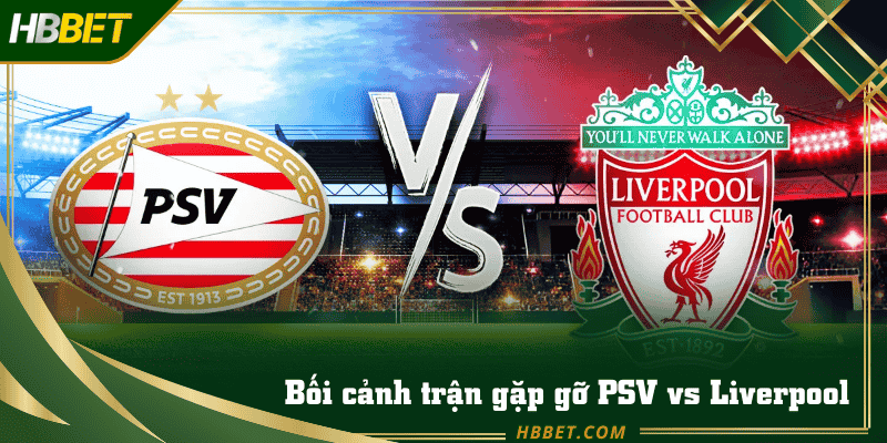 Phân tích bôi cảnh giữa Liverpool và PSV Eindhoven